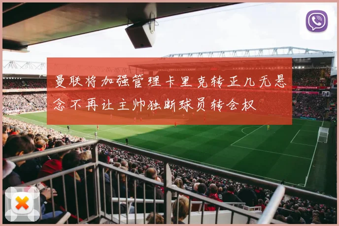 曼联将加强管理卡里克转正几无悬念不再让主帅独断球员转会权